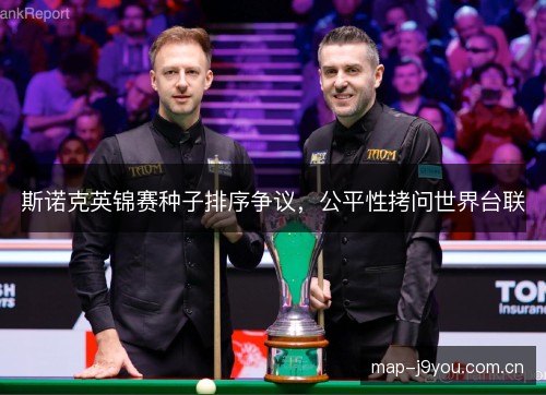 斯诺克英锦赛种子排序争议,公平性拷问世界台联 斯诺克英锦赛种子排序争议,公平性拷问世界台联