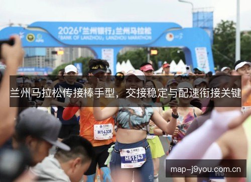 兰州马拉松传接棒手型,交接稳定与配速衔接关键 兰州马拉松传接棒手型,交接稳定与配速衔接关键