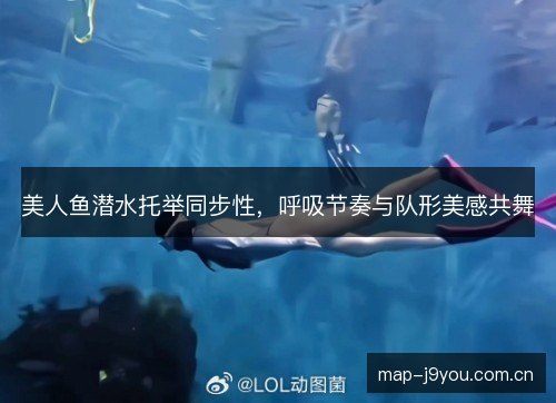 美人鱼潜水托举同步性,呼吸节奏与队形美感共舞 美人鱼潜水托举同步性,呼吸节奏与队形美感共舞
