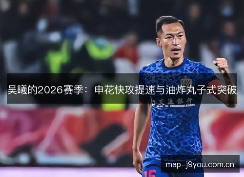 吴曦的2026赛季：申花快攻提速与油炸丸子式突破