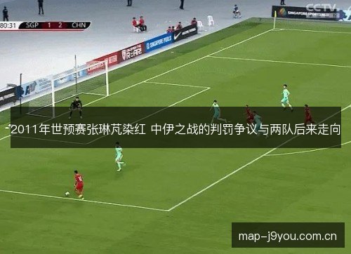 2011年世预赛张琳芃染红 中伊之战的判罚争议与两队后来走向