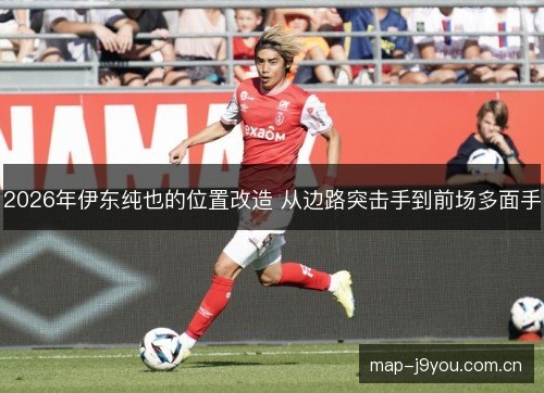 2026年伊东纯也的位置改造 从边路突击手到前场多面手 2026年伊东纯也的位置改造 从边路突击手到前场多面手
